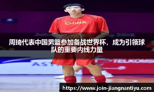 周琦代表中国男篮参加备战世界杯,成为引领球队的重要内线力量