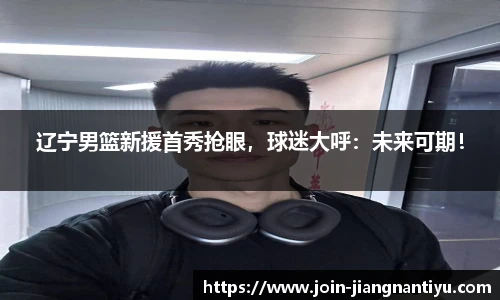 辽宁男篮新援首秀抢眼,球迷大呼:未来可期!