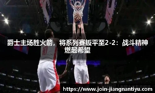 爵士主场胜火箭,将系列赛扳平至2-2:战斗精神燃起希望