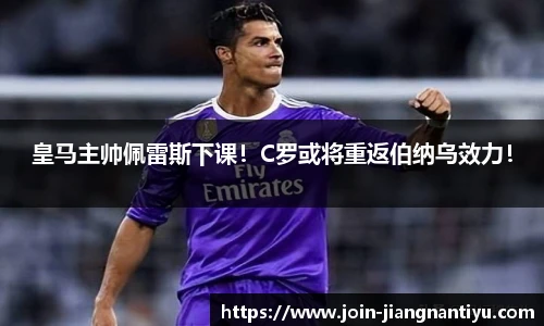 皇马主帅佩雷斯下课!C罗或将重返伯纳乌效力!