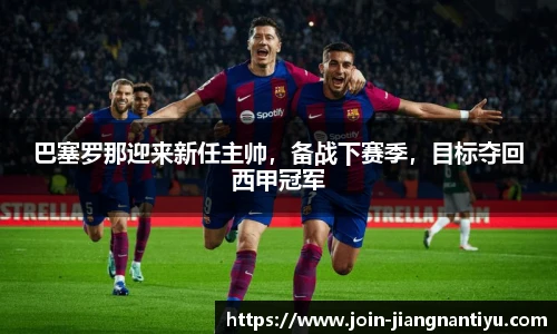 巴塞罗那迎来新任主帅,备战下赛季,目标夺回西甲冠军