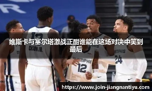 维斯卡与塞尔塔激战正酣谁能在这场对决中笑到最后