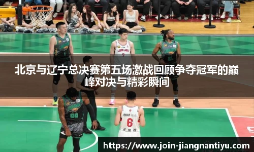 北京与辽宁总决赛第五场激战回顾争夺冠军的巅峰对决与精彩瞬间
