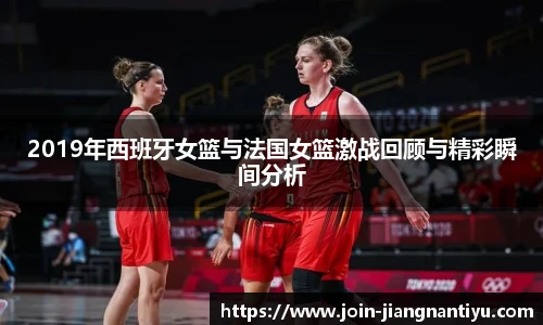 2019年西班牙女篮与法国女篮激战回顾与精彩瞬间分析