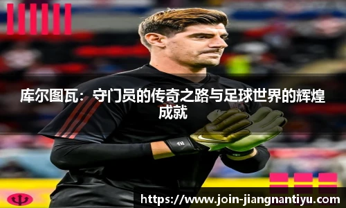 库尔图瓦:守门员的传奇之路与足球世界的辉煌成就