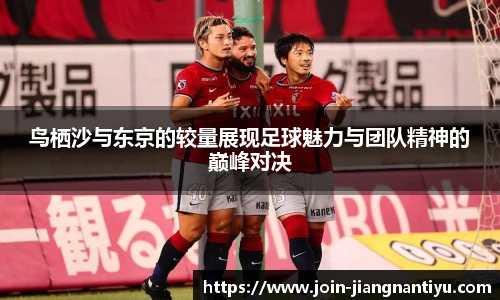 鸟栖沙与东京的较量展现足球魅力与团队精神的巅峰对决