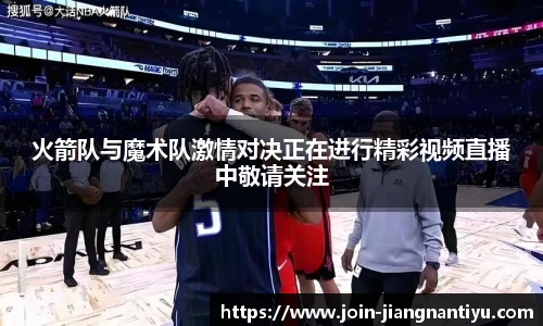 火箭队与魔术队激情对决正在进行精彩视频直播中敬请关注